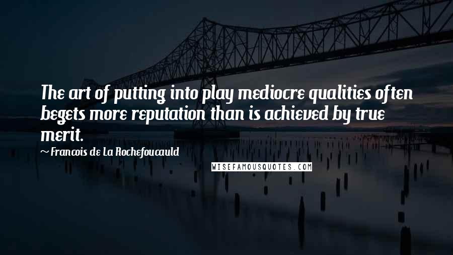 Francois De La Rochefoucauld Quotes: The art of putting into play mediocre qualities often begets more reputation than is achieved by true merit.