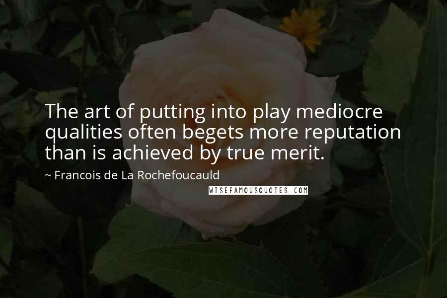 Francois De La Rochefoucauld Quotes: The art of putting into play mediocre qualities often begets more reputation than is achieved by true merit.