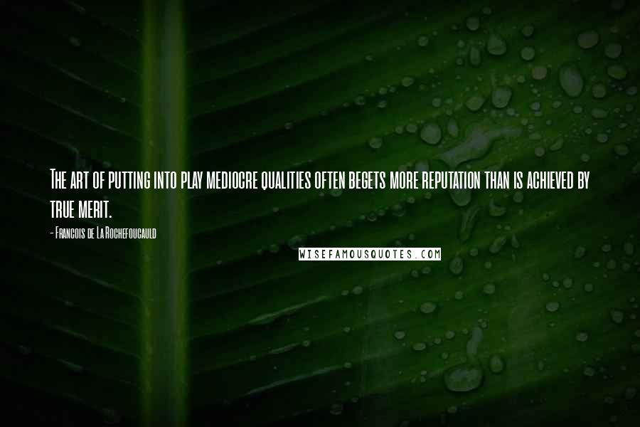 Francois De La Rochefoucauld Quotes: The art of putting into play mediocre qualities often begets more reputation than is achieved by true merit.