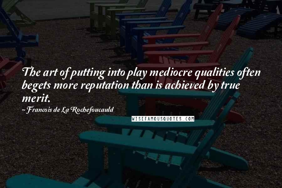 Francois De La Rochefoucauld Quotes: The art of putting into play mediocre qualities often begets more reputation than is achieved by true merit.