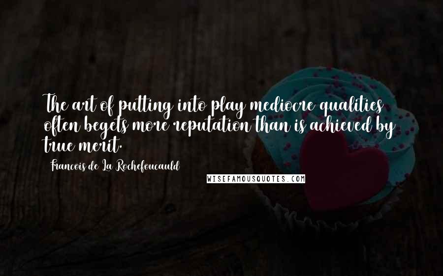 Francois De La Rochefoucauld Quotes: The art of putting into play mediocre qualities often begets more reputation than is achieved by true merit.