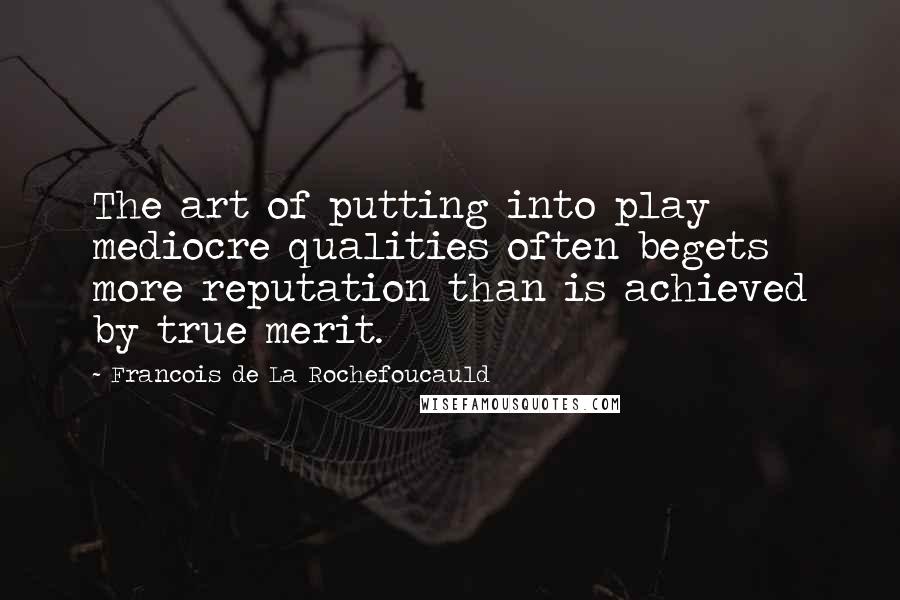 Francois De La Rochefoucauld Quotes: The art of putting into play mediocre qualities often begets more reputation than is achieved by true merit.