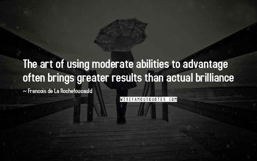 Francois De La Rochefoucauld Quotes: The art of using moderate abilities to advantage often brings greater results than actual brilliance