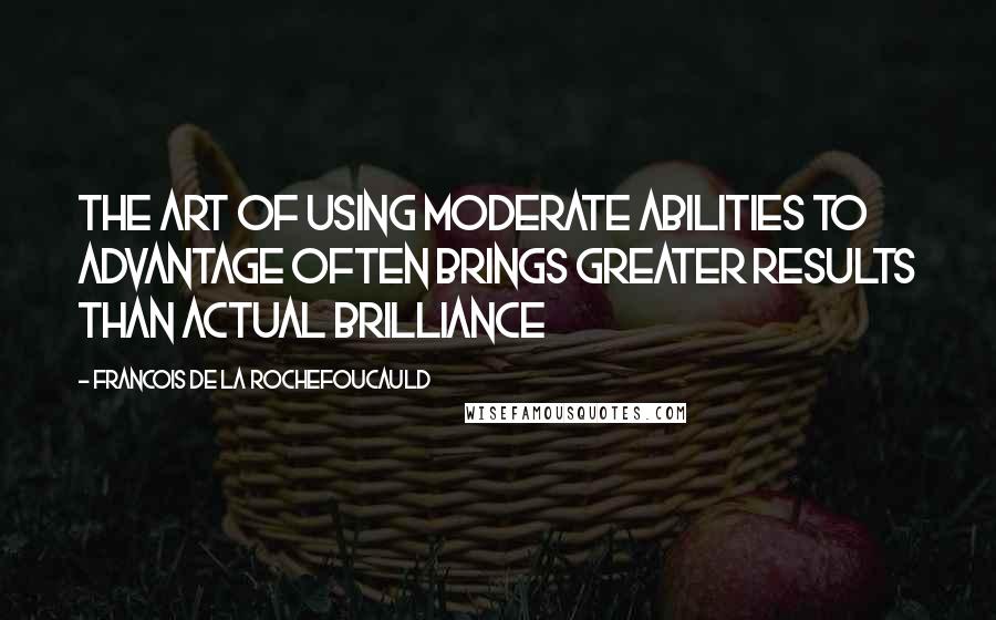 Francois De La Rochefoucauld Quotes: The art of using moderate abilities to advantage often brings greater results than actual brilliance