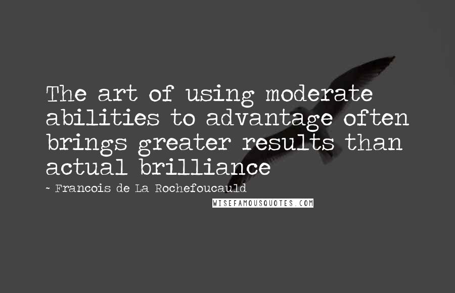 Francois De La Rochefoucauld Quotes: The art of using moderate abilities to advantage often brings greater results than actual brilliance