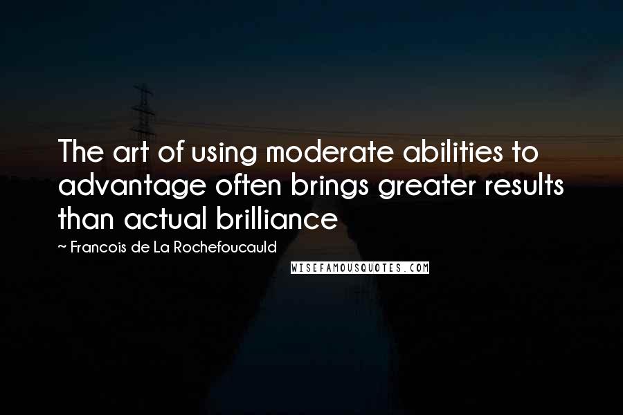 Francois De La Rochefoucauld Quotes: The art of using moderate abilities to advantage often brings greater results than actual brilliance