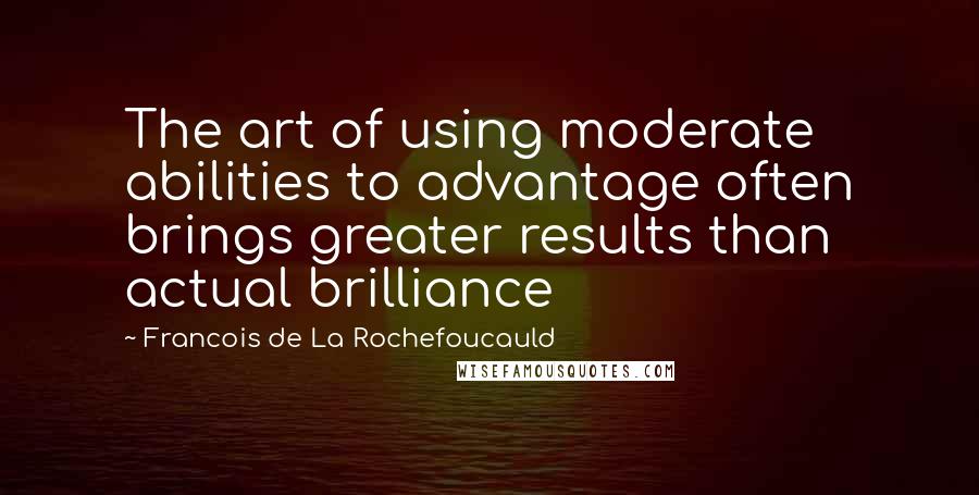 Francois De La Rochefoucauld Quotes: The art of using moderate abilities to advantage often brings greater results than actual brilliance