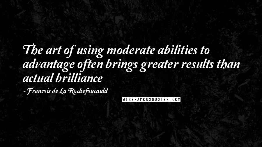 Francois De La Rochefoucauld Quotes: The art of using moderate abilities to advantage often brings greater results than actual brilliance