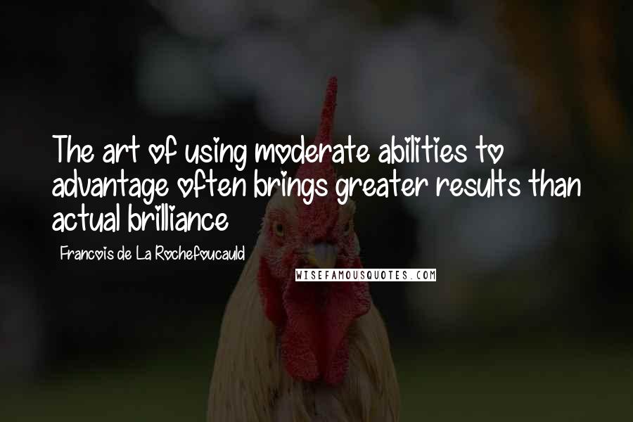 Francois De La Rochefoucauld Quotes: The art of using moderate abilities to advantage often brings greater results than actual brilliance