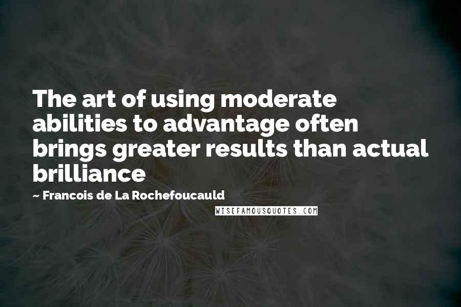 Francois De La Rochefoucauld Quotes: The art of using moderate abilities to advantage often brings greater results than actual brilliance