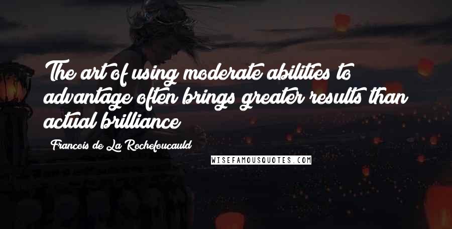 Francois De La Rochefoucauld Quotes: The art of using moderate abilities to advantage often brings greater results than actual brilliance