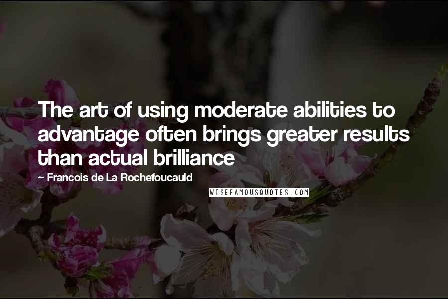 Francois De La Rochefoucauld Quotes: The art of using moderate abilities to advantage often brings greater results than actual brilliance