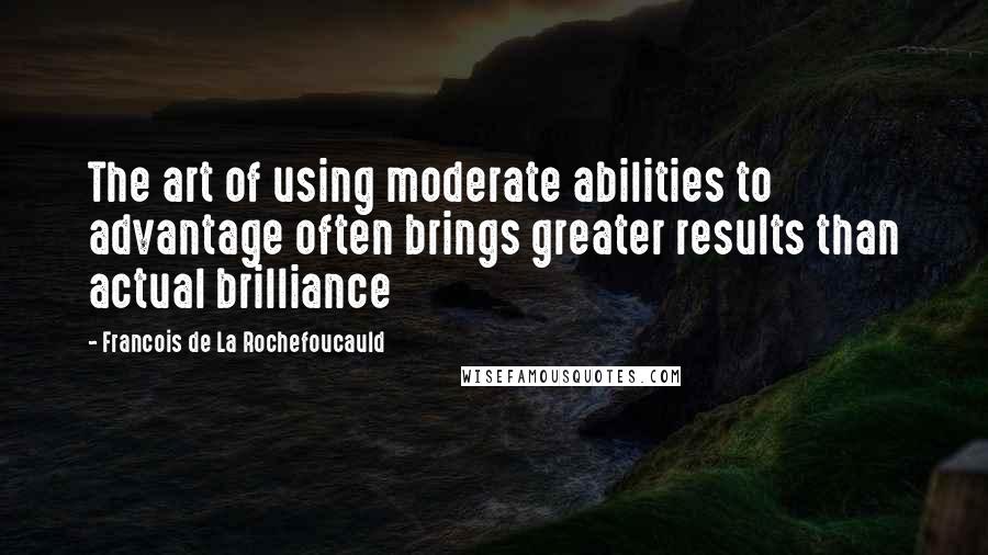 Francois De La Rochefoucauld Quotes: The art of using moderate abilities to advantage often brings greater results than actual brilliance