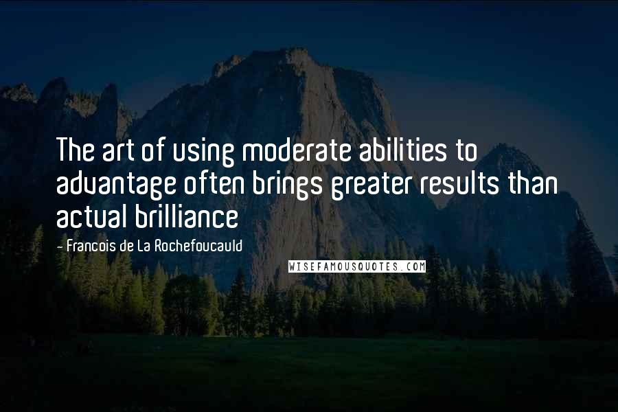 Francois De La Rochefoucauld Quotes: The art of using moderate abilities to advantage often brings greater results than actual brilliance