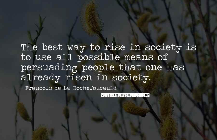 Francois De La Rochefoucauld Quotes: The best way to rise in society is to use all possible means of persuading people that one has already risen in society.