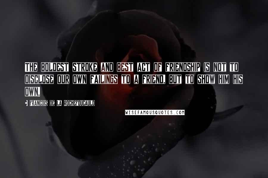 Francois De La Rochefoucauld Quotes: The boldest stroke and best act of friendship is not to disclose our own failings to a friend, but to show him his own.