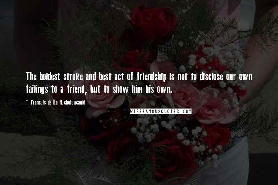 Francois De La Rochefoucauld Quotes: The boldest stroke and best act of friendship is not to disclose our own failings to a friend, but to show him his own.