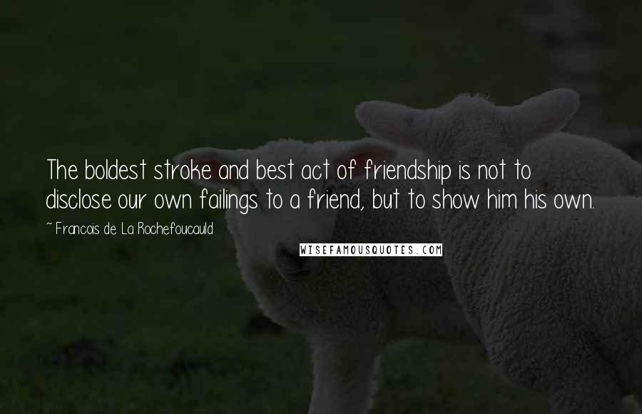 Francois De La Rochefoucauld Quotes: The boldest stroke and best act of friendship is not to disclose our own failings to a friend, but to show him his own.