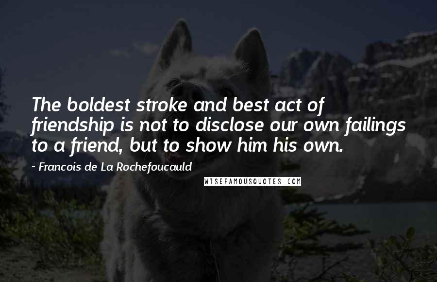 Francois De La Rochefoucauld Quotes: The boldest stroke and best act of friendship is not to disclose our own failings to a friend, but to show him his own.