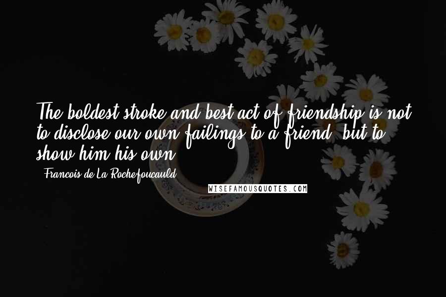 Francois De La Rochefoucauld Quotes: The boldest stroke and best act of friendship is not to disclose our own failings to a friend, but to show him his own.