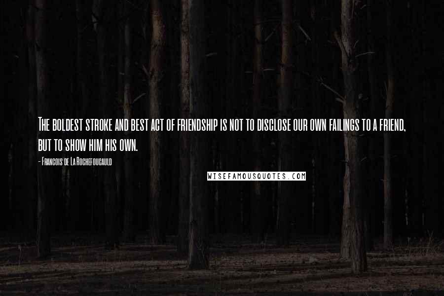 Francois De La Rochefoucauld Quotes: The boldest stroke and best act of friendship is not to disclose our own failings to a friend, but to show him his own.