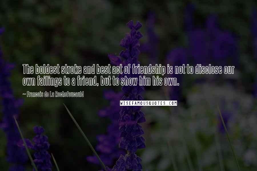 Francois De La Rochefoucauld Quotes: The boldest stroke and best act of friendship is not to disclose our own failings to a friend, but to show him his own.