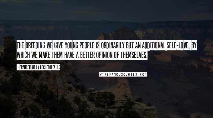 Francois De La Rochefoucauld Quotes: The breeding we give young people is ordinarily but an additional self-love, by which we make them have a better opinion of themselves.