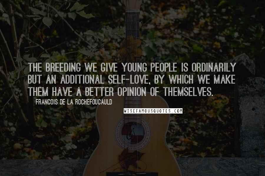 Francois De La Rochefoucauld Quotes: The breeding we give young people is ordinarily but an additional self-love, by which we make them have a better opinion of themselves.