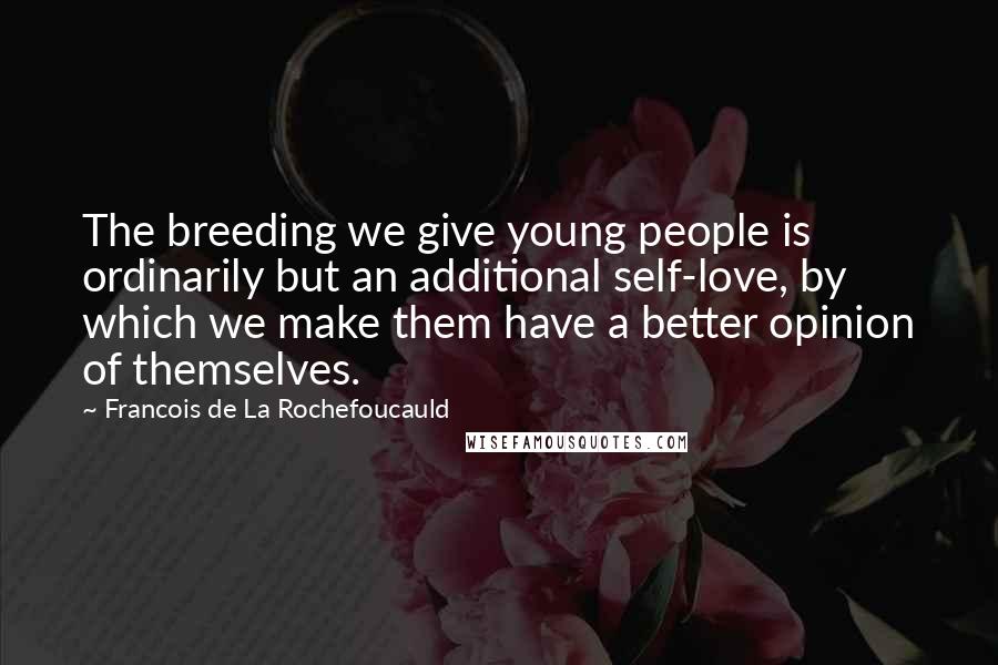 Francois De La Rochefoucauld Quotes: The breeding we give young people is ordinarily but an additional self-love, by which we make them have a better opinion of themselves.