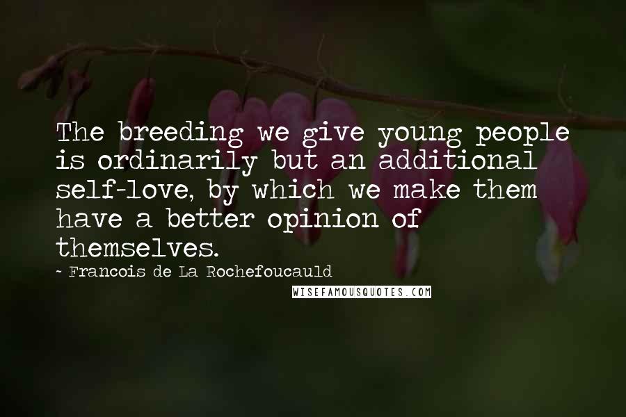 Francois De La Rochefoucauld Quotes: The breeding we give young people is ordinarily but an additional self-love, by which we make them have a better opinion of themselves.