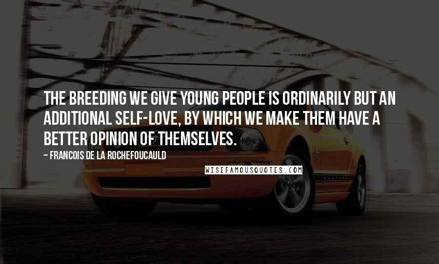 Francois De La Rochefoucauld Quotes: The breeding we give young people is ordinarily but an additional self-love, by which we make them have a better opinion of themselves.