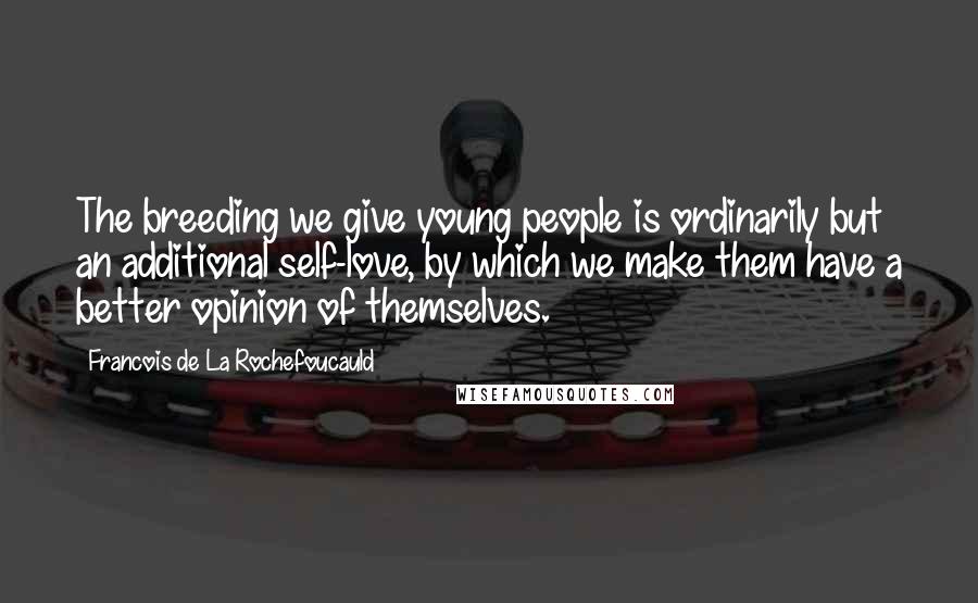 Francois De La Rochefoucauld Quotes: The breeding we give young people is ordinarily but an additional self-love, by which we make them have a better opinion of themselves.