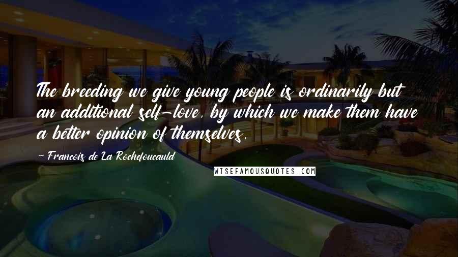 Francois De La Rochefoucauld Quotes: The breeding we give young people is ordinarily but an additional self-love, by which we make them have a better opinion of themselves.