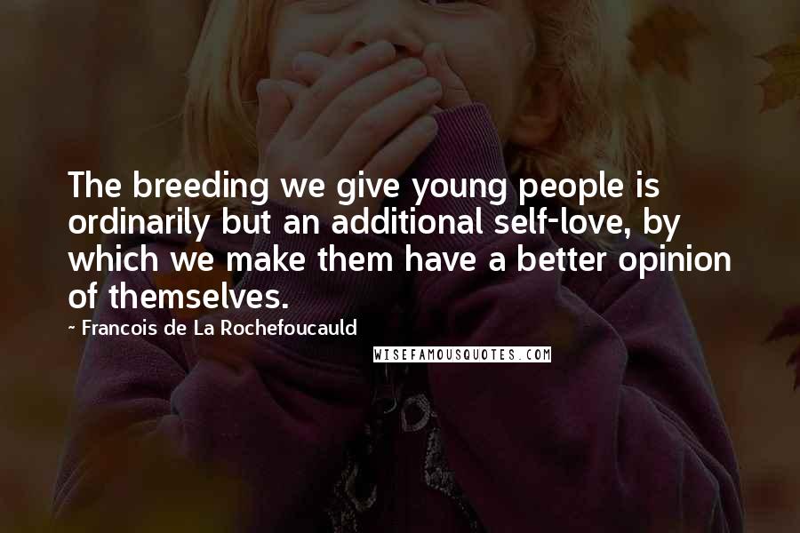 Francois De La Rochefoucauld Quotes: The breeding we give young people is ordinarily but an additional self-love, by which we make them have a better opinion of themselves.