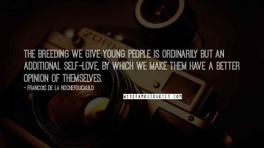 Francois De La Rochefoucauld Quotes: The breeding we give young people is ordinarily but an additional self-love, by which we make them have a better opinion of themselves.