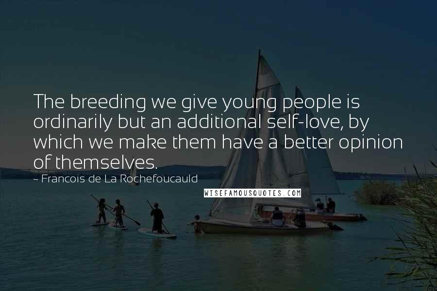 Francois De La Rochefoucauld Quotes: The breeding we give young people is ordinarily but an additional self-love, by which we make them have a better opinion of themselves.