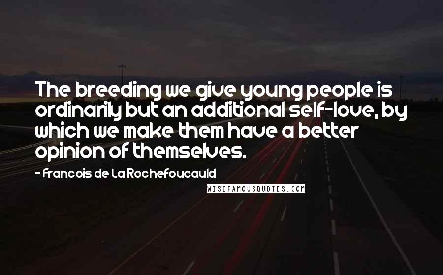 Francois De La Rochefoucauld Quotes: The breeding we give young people is ordinarily but an additional self-love, by which we make them have a better opinion of themselves.