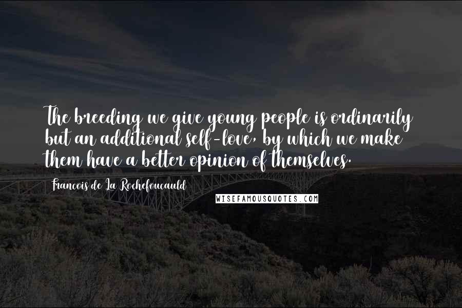 Francois De La Rochefoucauld Quotes: The breeding we give young people is ordinarily but an additional self-love, by which we make them have a better opinion of themselves.