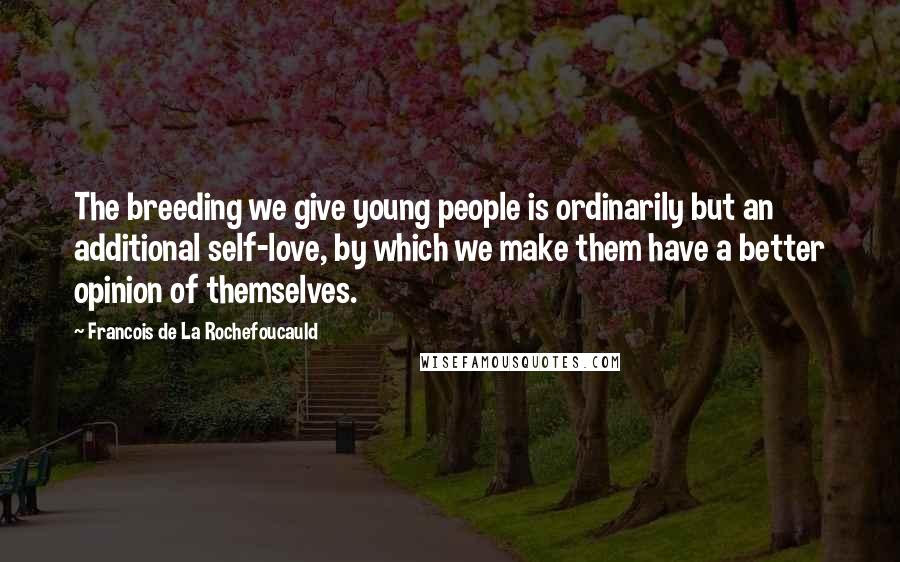 Francois De La Rochefoucauld Quotes: The breeding we give young people is ordinarily but an additional self-love, by which we make them have a better opinion of themselves.