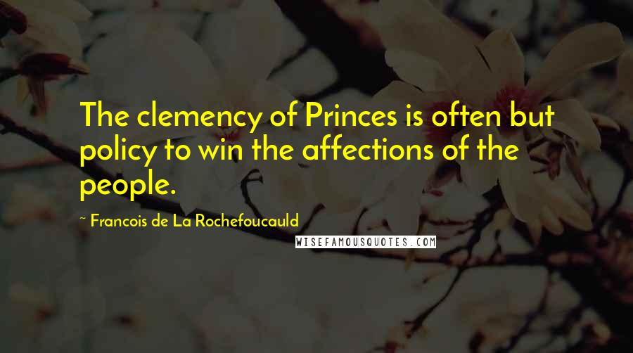 Francois De La Rochefoucauld Quotes: The clemency of Princes is often but policy to win the affections of the people.