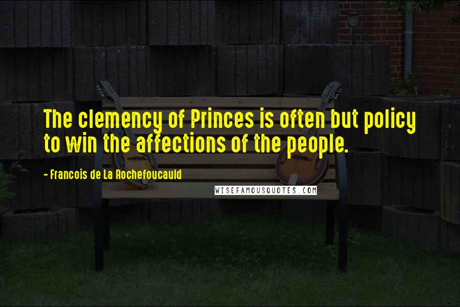 Francois De La Rochefoucauld Quotes: The clemency of Princes is often but policy to win the affections of the people.