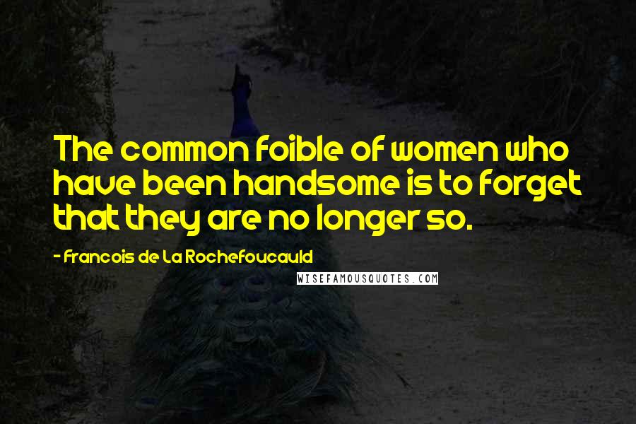 Francois De La Rochefoucauld Quotes: The common foible of women who have been handsome is to forget that they are no longer so.