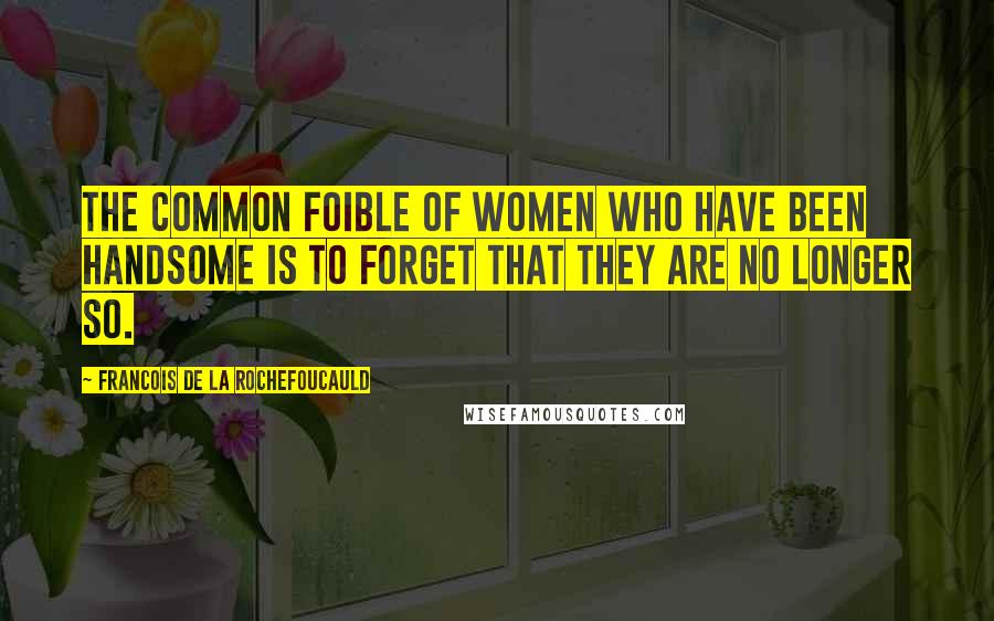 Francois De La Rochefoucauld Quotes: The common foible of women who have been handsome is to forget that they are no longer so.