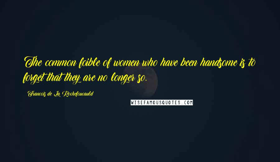 Francois De La Rochefoucauld Quotes: The common foible of women who have been handsome is to forget that they are no longer so.