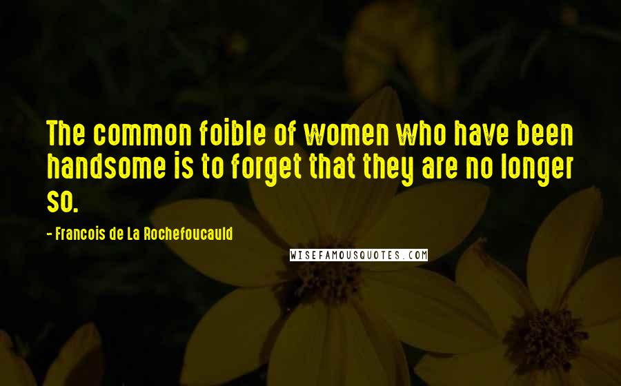 Francois De La Rochefoucauld Quotes: The common foible of women who have been handsome is to forget that they are no longer so.