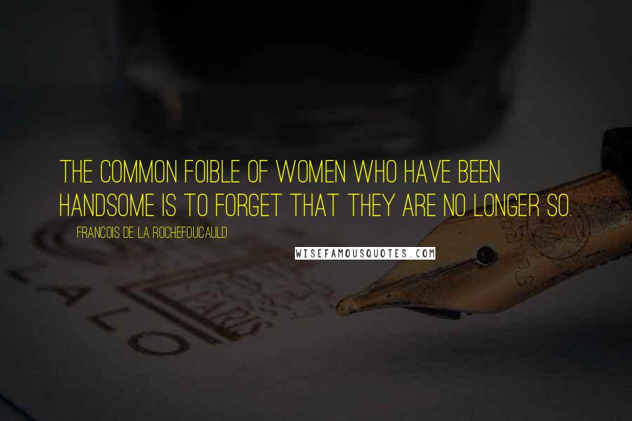 Francois De La Rochefoucauld Quotes: The common foible of women who have been handsome is to forget that they are no longer so.