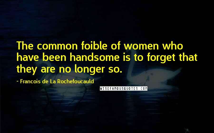 Francois De La Rochefoucauld Quotes: The common foible of women who have been handsome is to forget that they are no longer so.