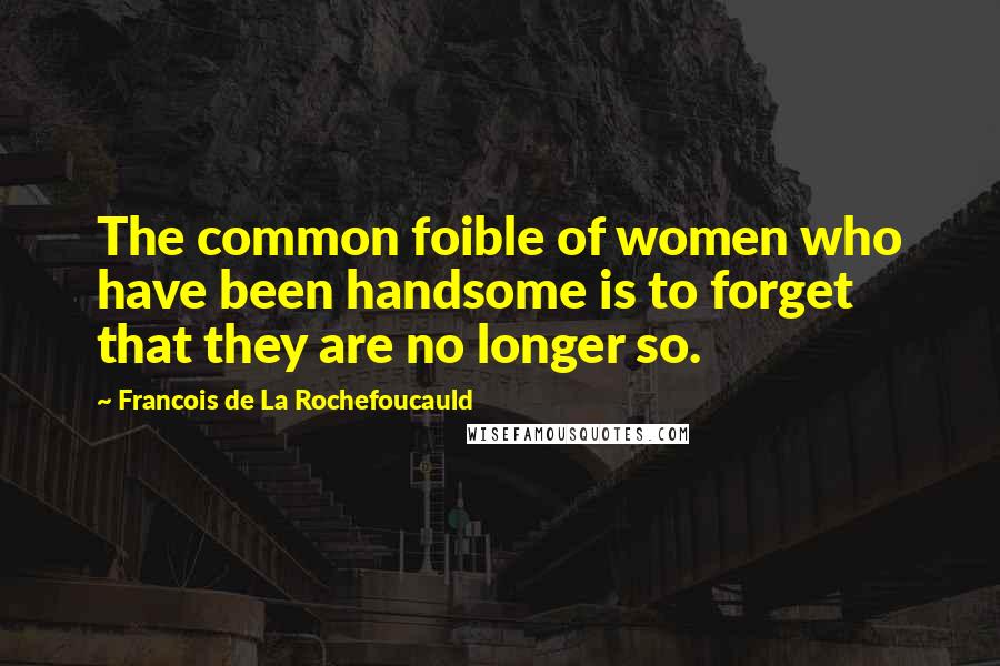 Francois De La Rochefoucauld Quotes: The common foible of women who have been handsome is to forget that they are no longer so.