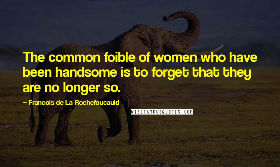 Francois De La Rochefoucauld Quotes: The common foible of women who have been handsome is to forget that they are no longer so.