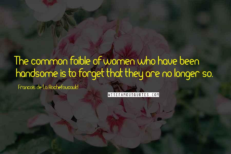 Francois De La Rochefoucauld Quotes: The common foible of women who have been handsome is to forget that they are no longer so.